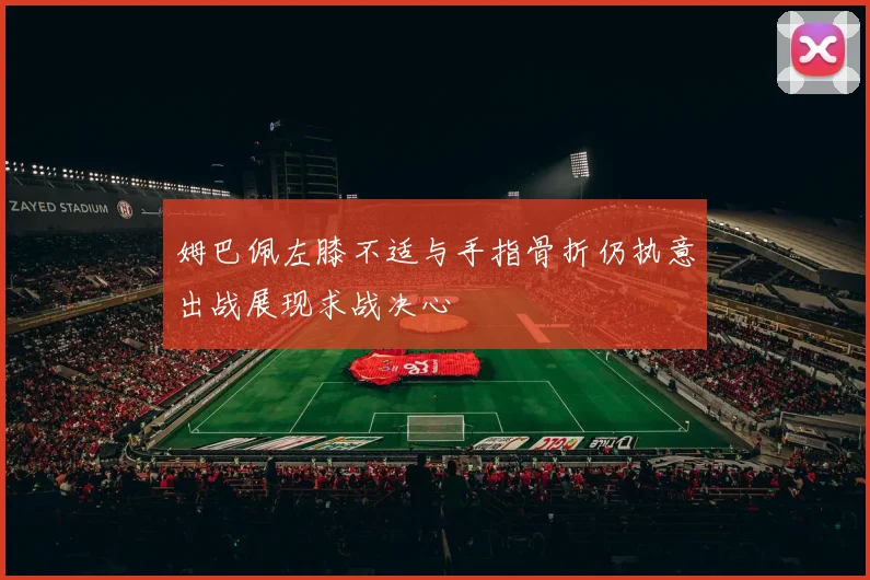 姆巴佩左膝不适与手指骨折仍执意出战展现求战决心