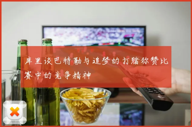 库里谈巴特勒与追梦的打赌称赞比赛中的竞争精神