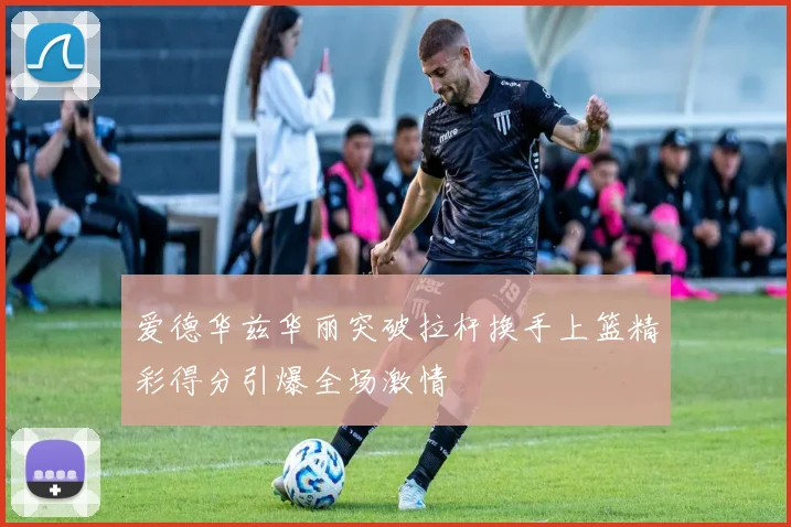 爱德华兹华丽突破拉杆换手上篮精彩得分引爆全场激情