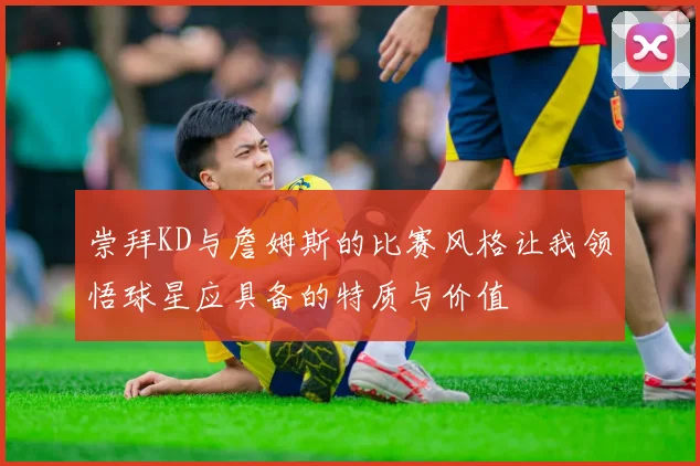 崇拜KD与詹姆斯的比赛风格让我领悟球星应具备的特质与价值