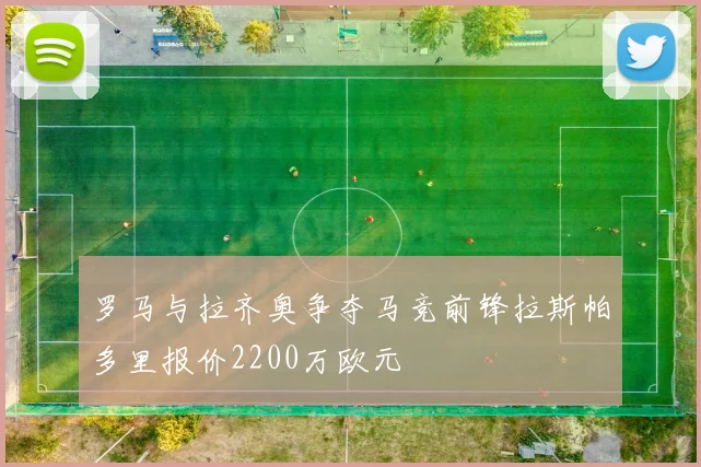 罗马与拉齐奥争夺马竞前锋拉斯帕多里报价2200万欧元