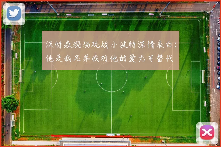沃特森现场观战小波特深情表白：他是我兄弟我对他的爱无可替代