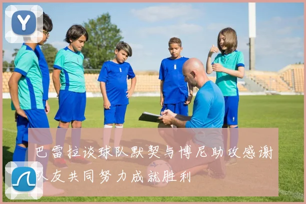 巴雷拉谈球队默契与博尼助攻感谢队友共同努力成就胜利