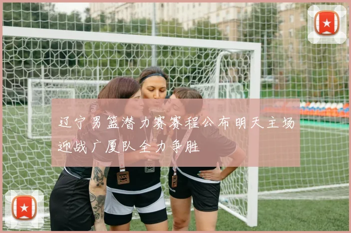 辽宁男篮潜力赛赛程公布明天主场迎战广厦队全力争胜