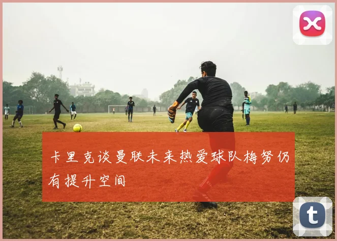 卡里克谈曼联未来热爱球队梅努仍有提升空间