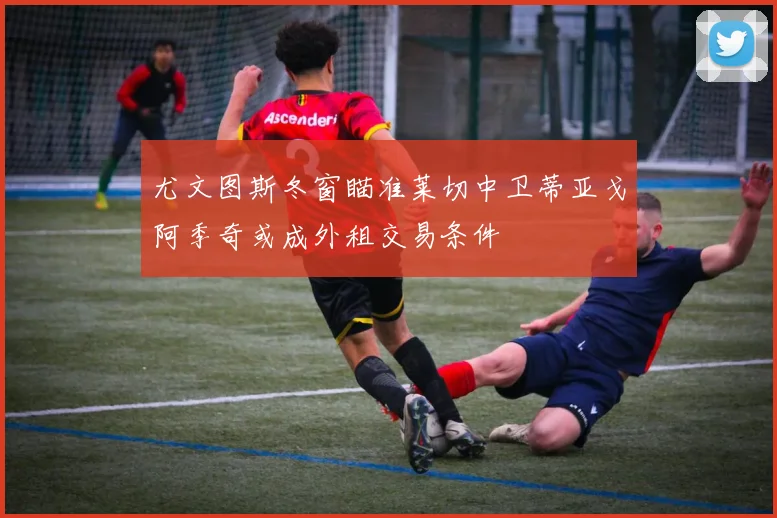 尤文图斯冬窗瞄准莱切中卫蒂亚戈阿季奇或成外租交易条件
