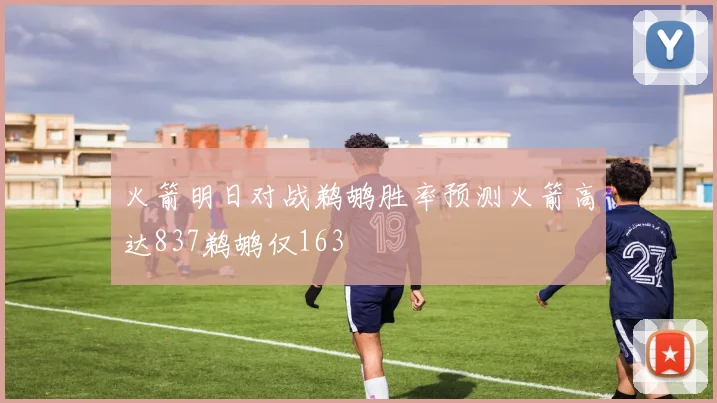 火箭明日对战鹈鹕胜率预测火箭高达837鹈鹕仅163