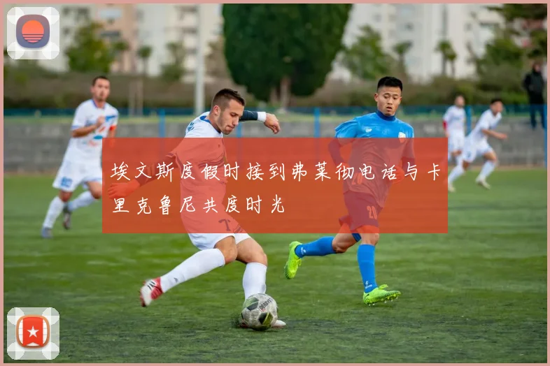 埃文斯度假时接到弗莱彻电话与卡里克鲁尼共度时光
