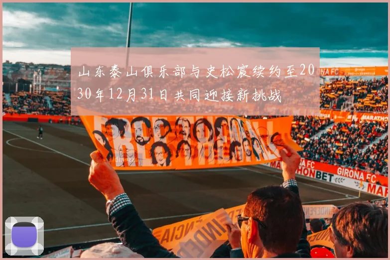 山东泰山俱乐部与史松宸续约至2030年12月31日共同迎接新挑战