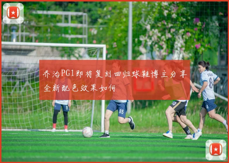 乔治PG1即将复刻回归球鞋博主分享全新配色效果如何