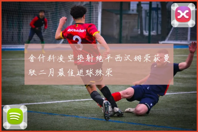 舍什科凌空垫射绝平西汉姆荣获曼联二月最佳进球殊荣