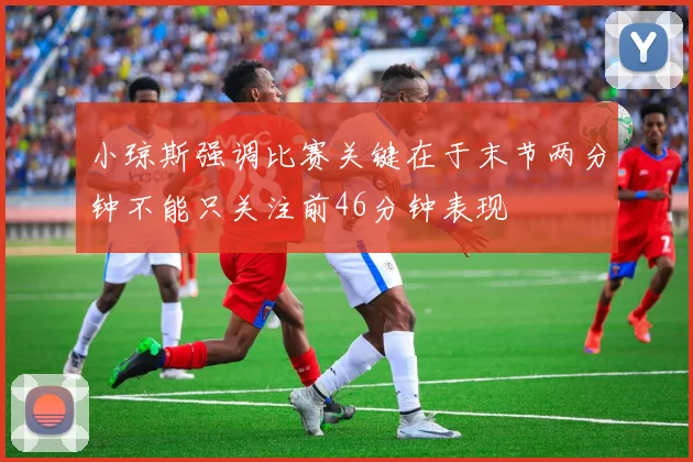 小琼斯强调比赛关键在于末节两分钟不能只关注前46分钟表现