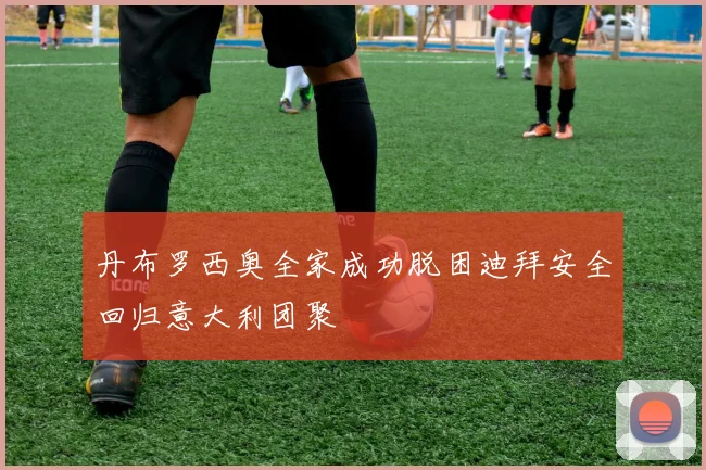 丹布罗西奥全家成功脱困迪拜安全回归意大利团聚
