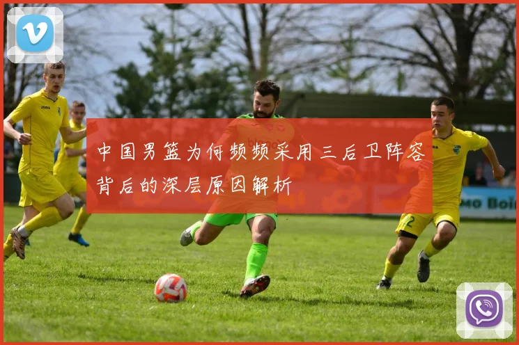 中国男篮为何频频采用三后卫阵容背后的深层原因解析