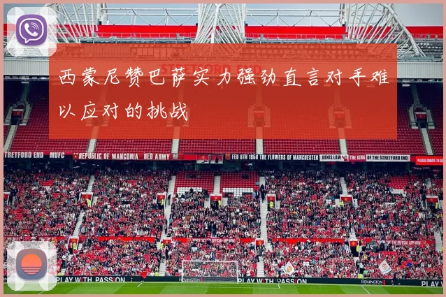 西蒙尼赞巴萨实力强劲直言对手难以应对的挑战