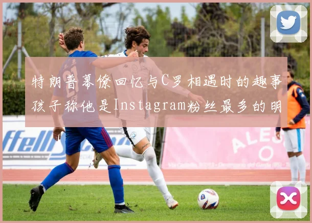 特朗普幕僚回忆与C罗相遇时的趣事孩子称他是Instagram粉丝最多的明星