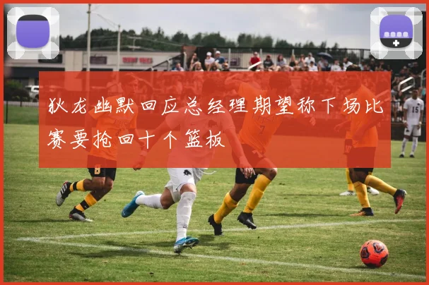 狄龙幽默回应总经理期望称下场比赛要抢回十个篮板