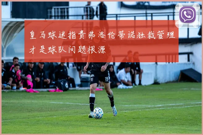皇马球迷指责弗洛伦蒂诺独裁管理才是球队问题根源