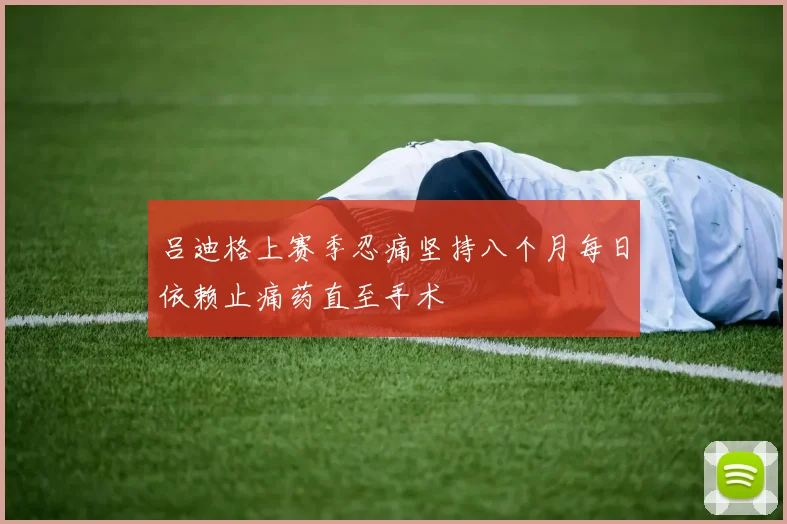 吕迪格上赛季忍痛坚持八个月每日依赖止痛药直至手术
