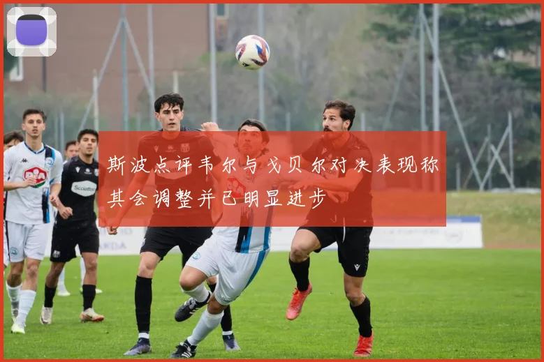 斯波点评韦尔与戈贝尔对决表现称其会调整并已明显进步
