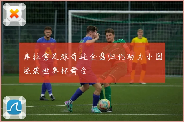 库拉索足球奇迹全盘归化助力小国逆袭世界杯舞台