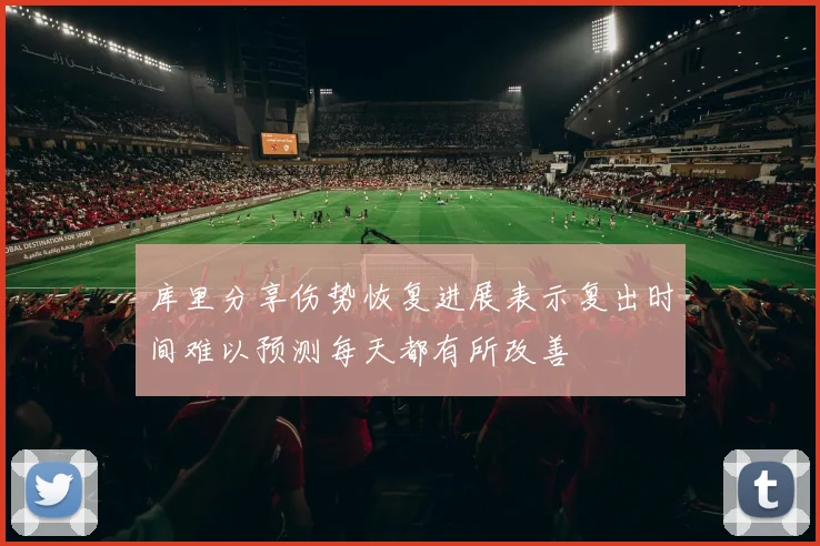 库里分享伤势恢复进展表示复出时间难以预测每天都有所改善