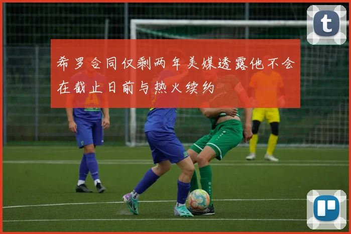 希罗合同仅剩两年美媒透露他不会在截止日前与热火续约