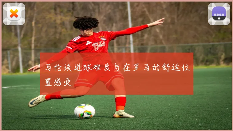 马伦谈进球难度与在罗马的舒适位置感受