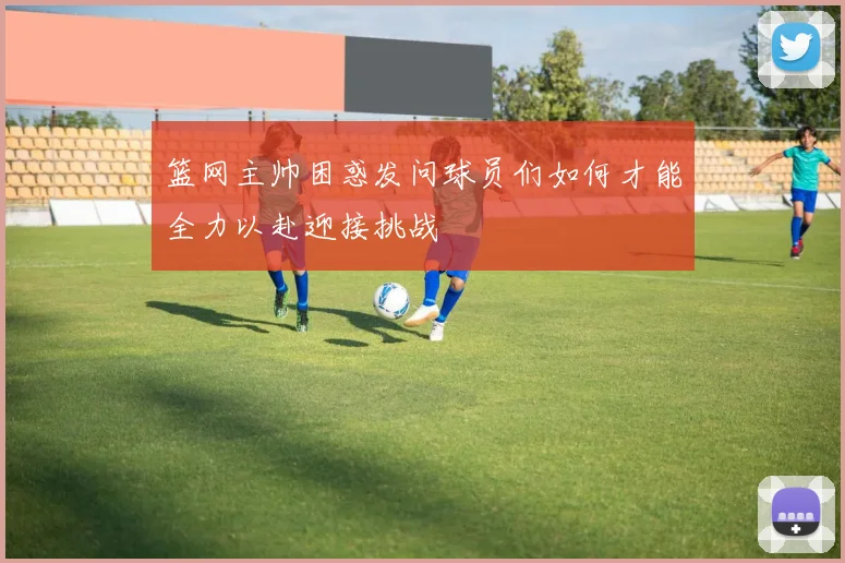 篮网主帅困惑发问球员们如何才能全力以赴迎接挑战