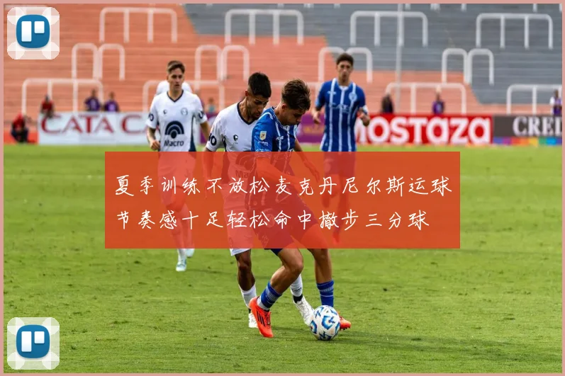 夏季训练不放松麦克丹尼尔斯运球节奏感十足轻松命中撤步三分球