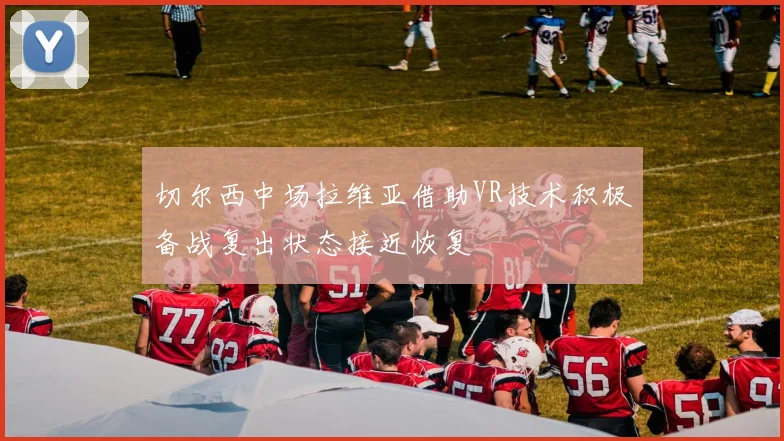 切尔西中场拉维亚借助VR技术积极备战复出状态接近恢复