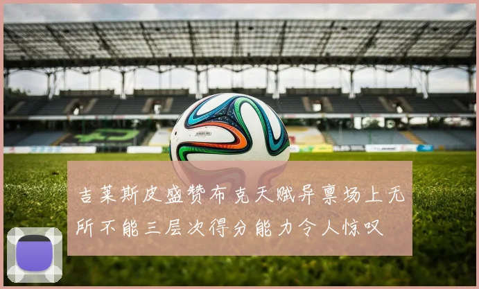 吉莱斯皮盛赞布克天赋异禀场上无所不能三层次得分能力令人惊叹