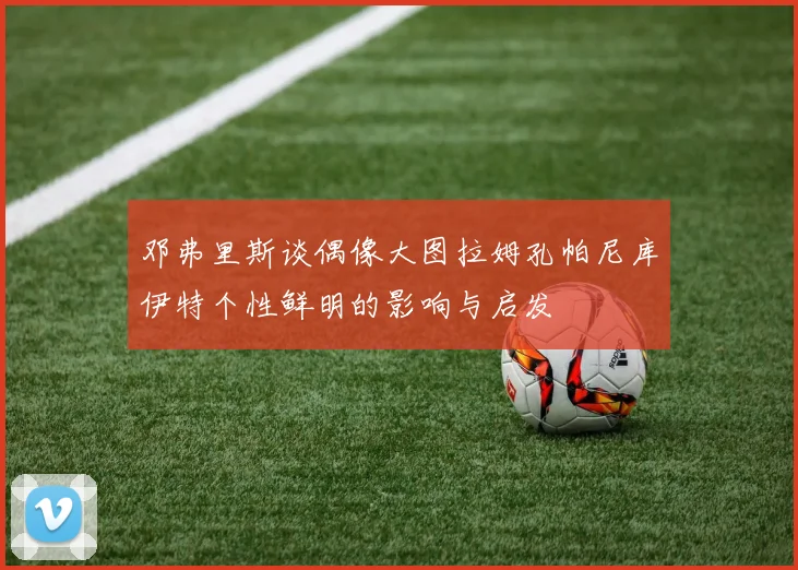 邓弗里斯谈偶像大图拉姆孔帕尼库伊特个性鲜明的影响与启发