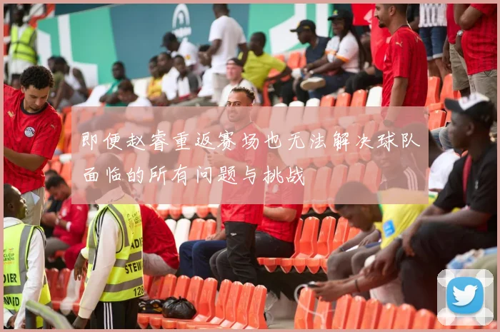 即便赵睿重返赛场也无法解决球队面临的所有问题与挑战
