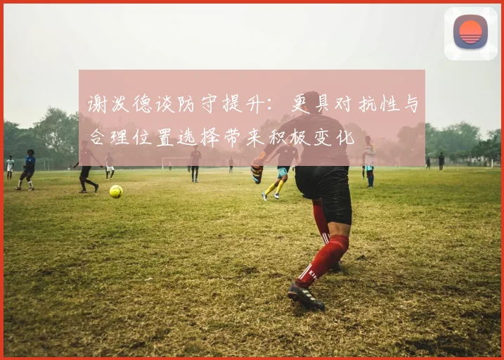 谢泼德谈防守提升：更具对抗性与合理位置选择带来积极变化