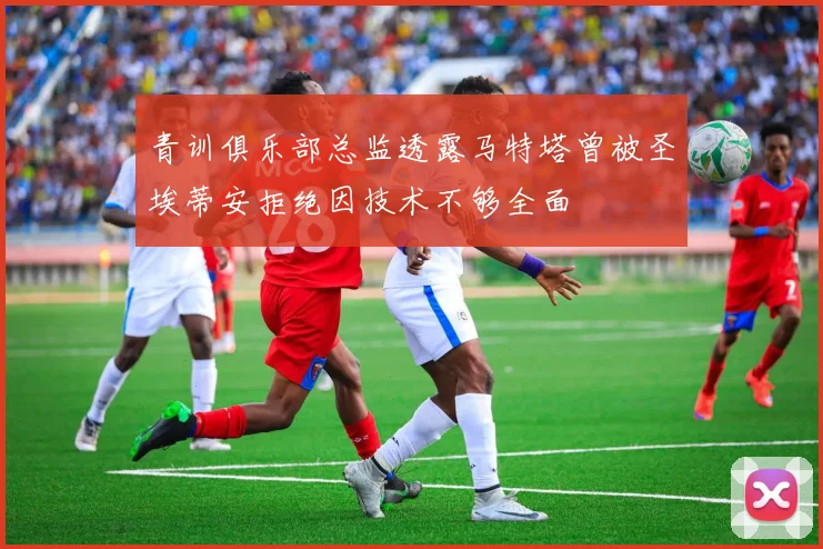 青训俱乐部总监透露马特塔曾被圣埃蒂安拒绝因技术不够全面