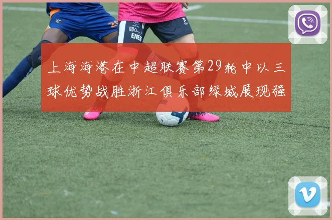 上海海港在中超联赛第29轮中以三球优势战胜浙江俱乐部绿城展现强劲实力