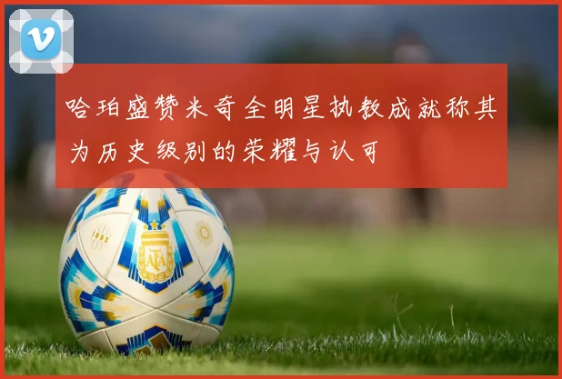 哈珀盛赞米奇全明星执教成就称其为历史级别的荣耀与认可