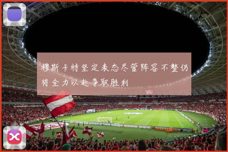 穆斯卡特坚定表态尽管阵容不整仍将全力以赴争取胜利