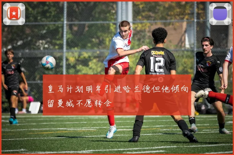 皇马计划明年引进哈兰德但他倾向留曼城不愿转会