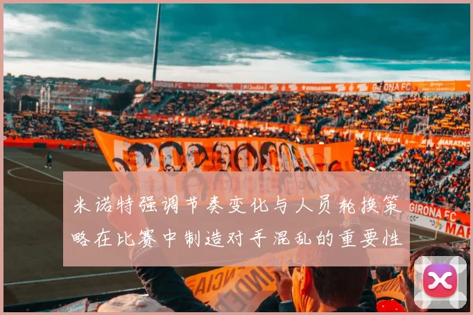 米诺特强调节奏变化与人员轮换策略在比赛中制造对手混乱的重要性