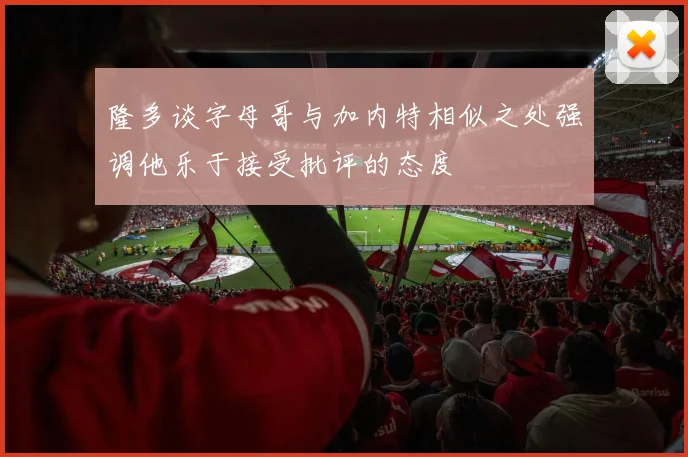 隆多谈字母哥与加内特相似之处强调他乐于接受批评的态度