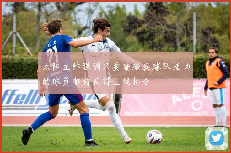 太阳主帅强调只要能激发球队活力的球员都将获得上场机会