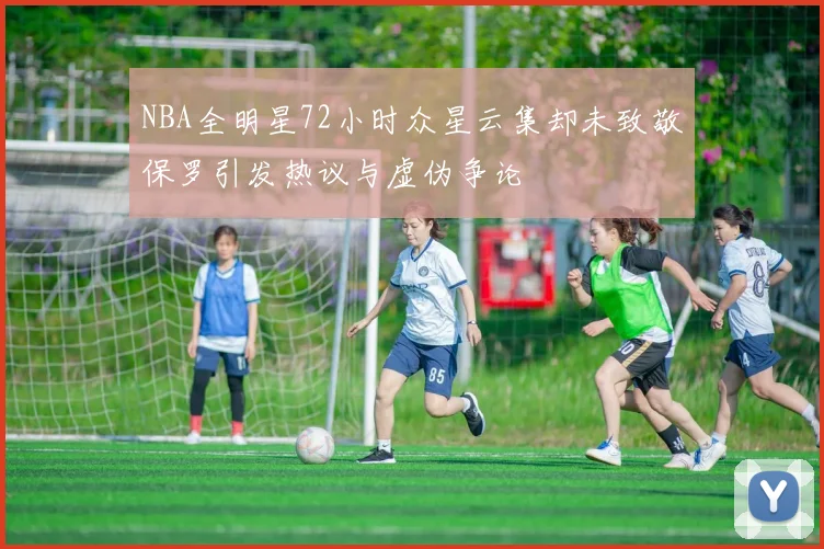 NBA全明星72小时众星云集却未致敬保罗引发热议与虚伪争论