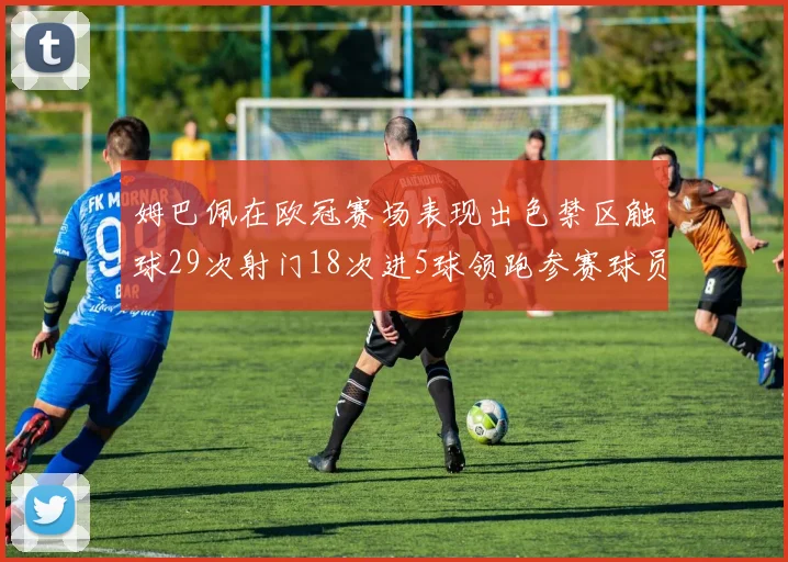 姆巴佩在欧冠赛场表现出色禁区触球29次射门18次进5球领跑参赛球员