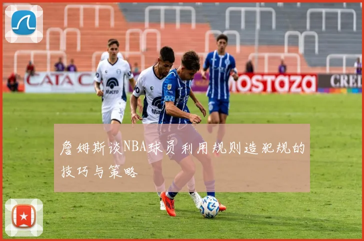 詹姆斯谈NBA球员利用规则造犯规的技巧与策略