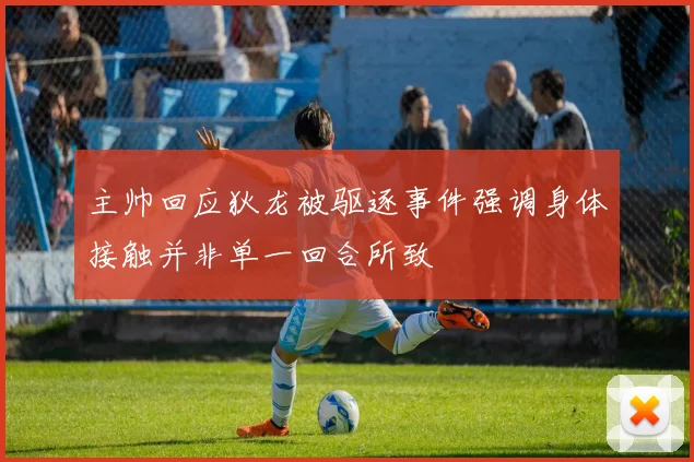 主帅回应狄龙被驱逐事件强调身体接触并非单一回合所致