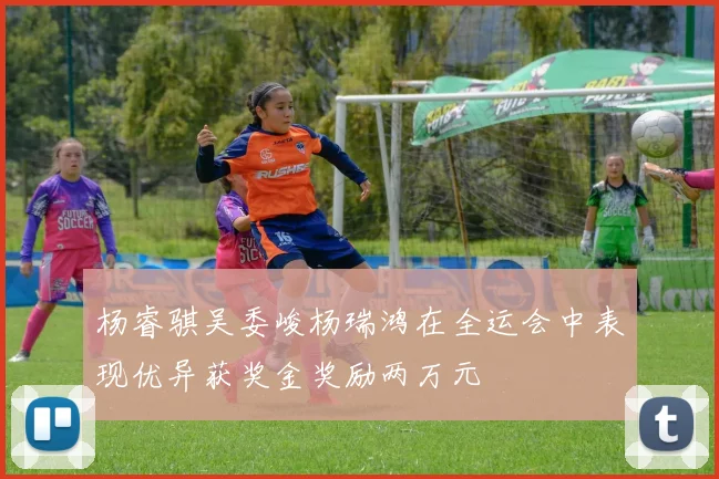 杨睿骐吴委峻杨瑞鸿在全运会中表现优异获奖金奖励两万元