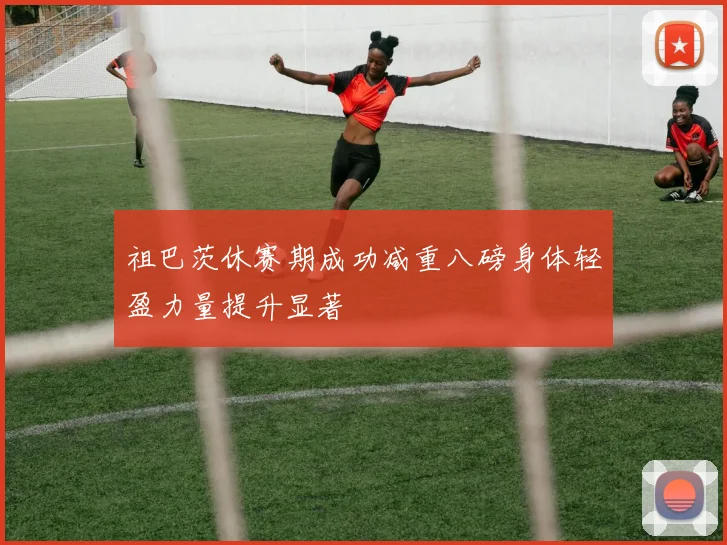 祖巴茨休赛期成功减重八磅身体轻盈力量提升显著