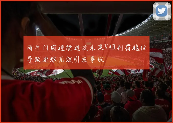 海牛门前连续进攻未果VAR判罚越位导致进球无效引发争议